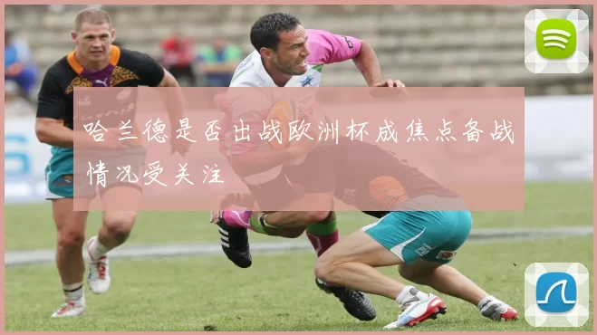 哈兰德是否出战欧洲杯成焦点备战情况受关注