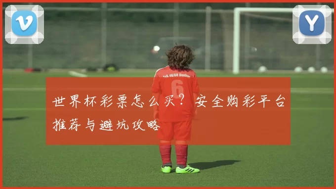 世界杯彩票怎么买？安全购彩平台推荐与避坑攻略