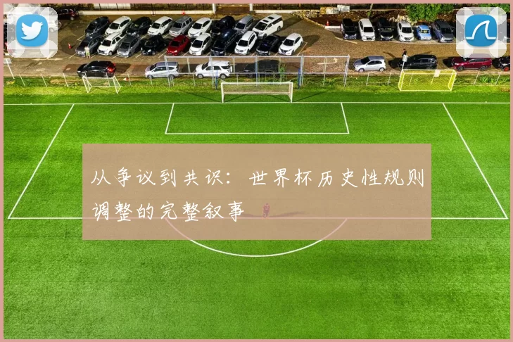 从争议到共识：世界杯历史性规则调整的完整叙事