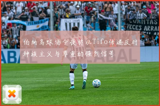 伯纳乌球场今夜将以Tifo传递反对种族主义与尊重的强烈信号