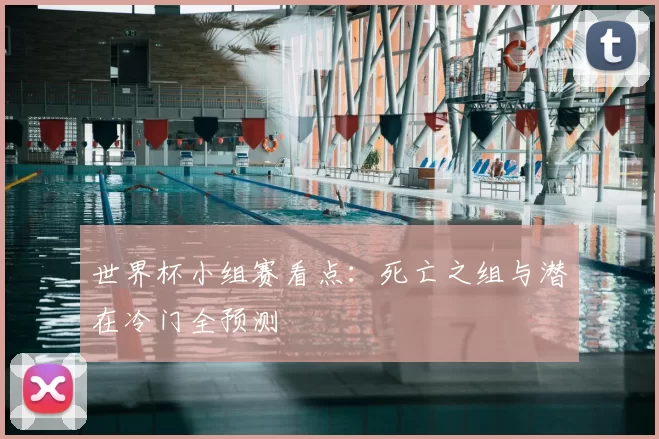 世界杯小组赛看点：死亡之组与潜在冷门全预测