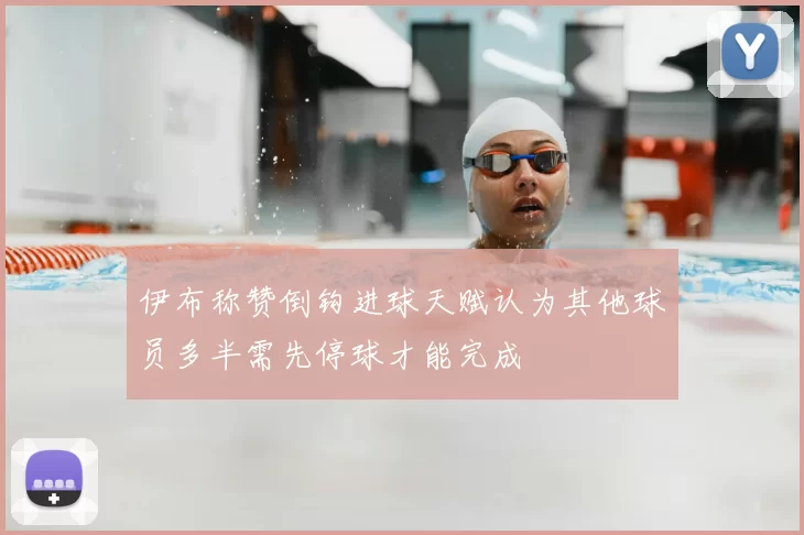 伊布称赞倒钩进球天赋认为其他球员多半需先停球才能完成