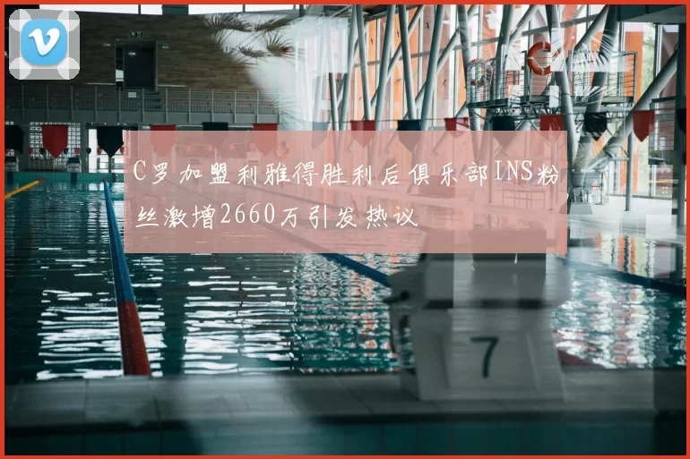 C罗加盟利雅得胜利后俱乐部INS粉丝激增2660万引发热议