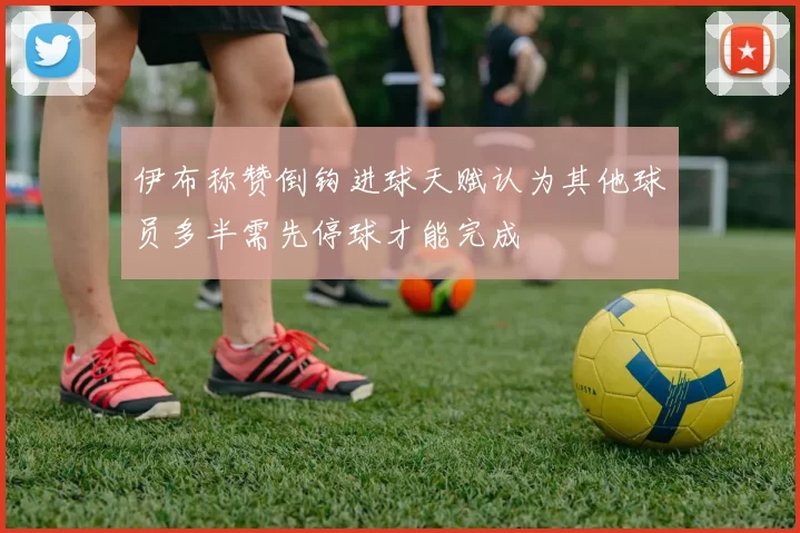 伊布称赞倒钩进球天赋认为其他球员多半需先停球才能完成