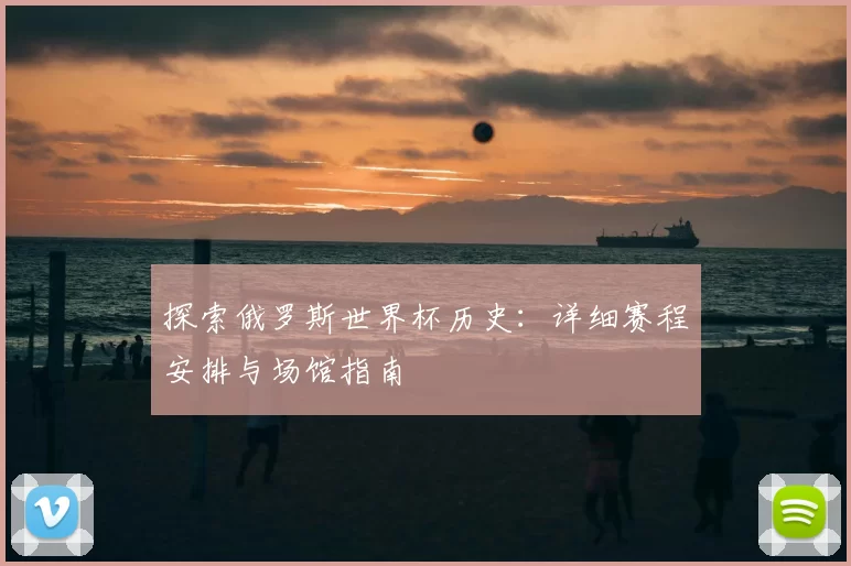 探索俄罗斯世界杯历史：详细赛程安排与场馆指南