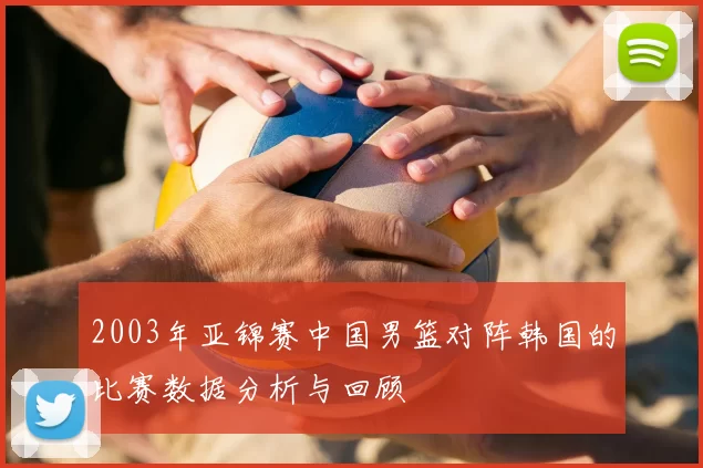 2003年亚锦赛中国男篮对阵韩国的比赛数据分析与回顾