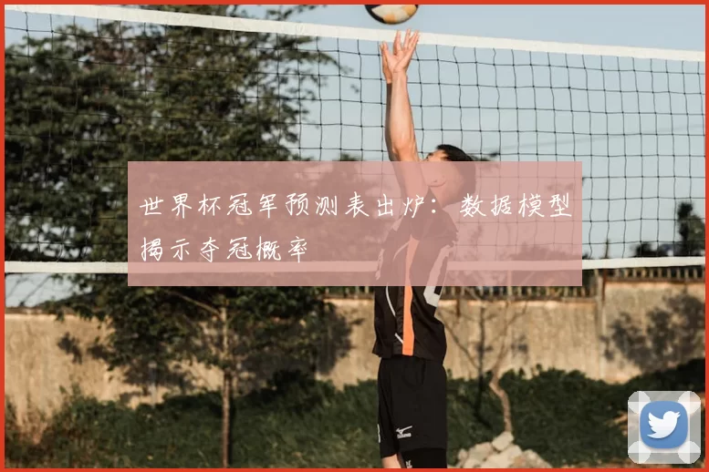 世界杯冠军预测表出炉：数据模型揭示夺冠概率