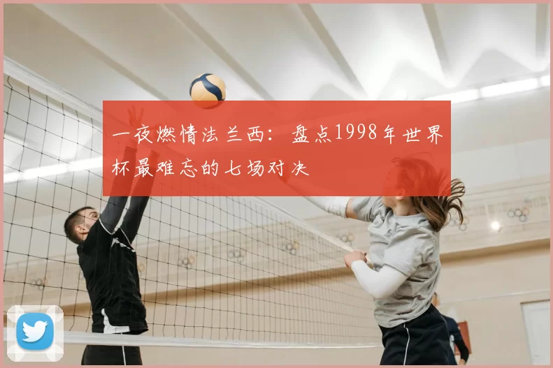 一夜燃情法兰西：盘点1998年世界杯最难忘的七场对决