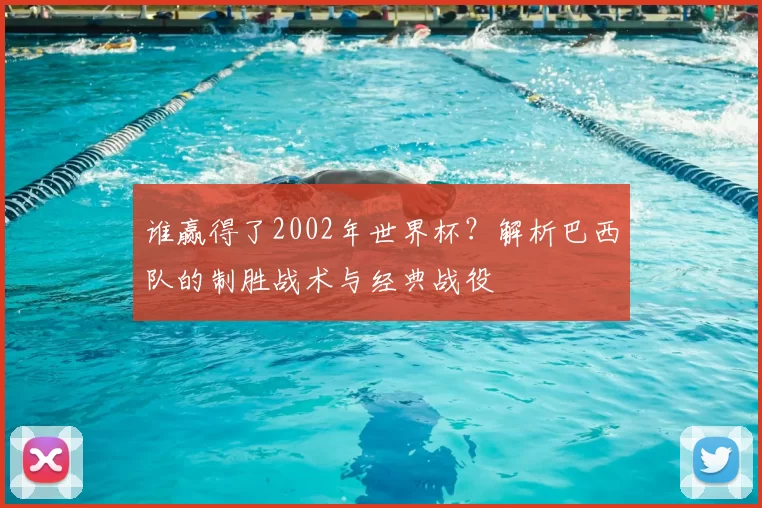 谁赢得了2002年世界杯？解析巴西队的制胜战术与经典战役