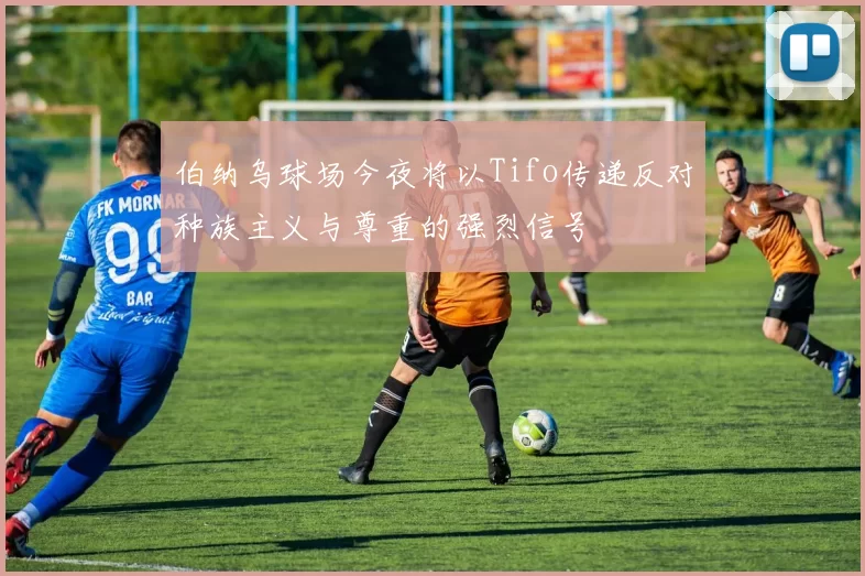 伯纳乌球场今夜将以Tifo传递反对种族主义与尊重的强烈信号