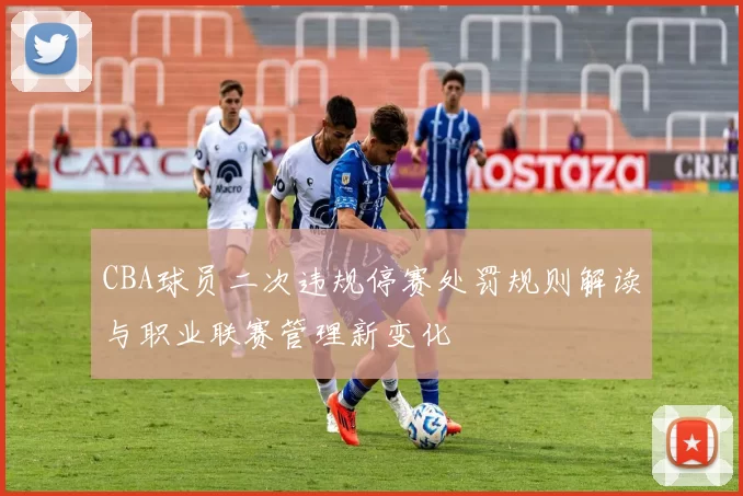 CBA球员二次违规停赛处罚规则解读与职业联赛管理新变化