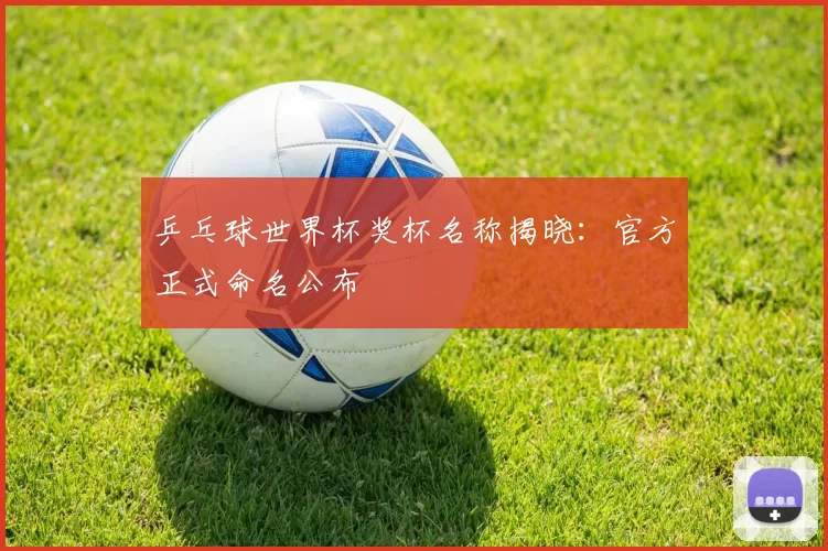 乒乓球世界杯奖杯名称揭晓：官方正式命名公布