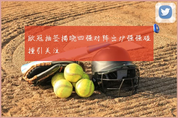 欧冠抽签揭晓四强对阵出炉强强碰撞引关注