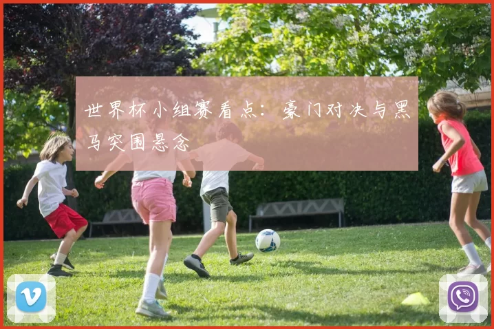 世界杯小组赛看点:豪门对决与黑马突围悬念