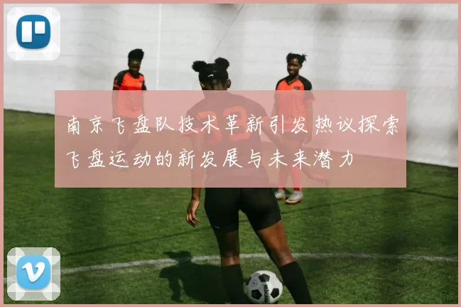 南京飞盘队技术革新引发热议探索飞盘运动的新发展与未来潜力