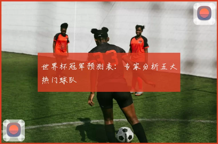 世界杯冠军预测表：专家分析五大热门球队