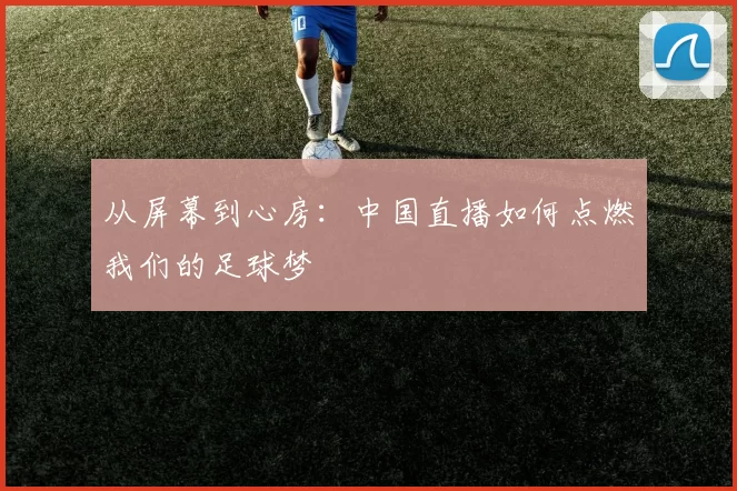 从屏幕到心房：中国直播如何点燃我们的足球梦