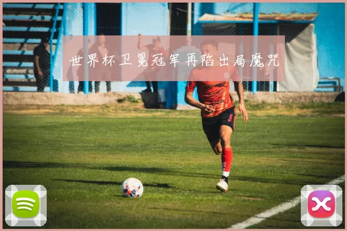 世界杯卫冕冠军再陷出局魔咒