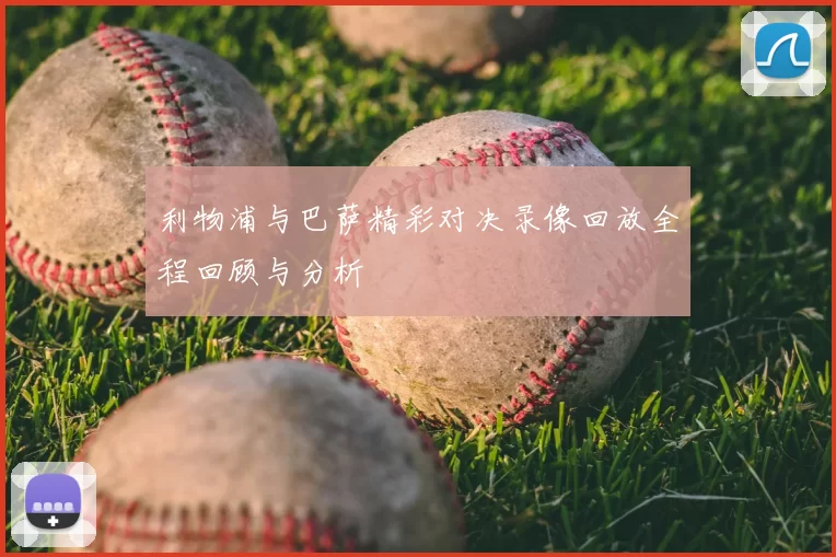 利物浦与巴萨精彩对决录像回放全程回顾与分析