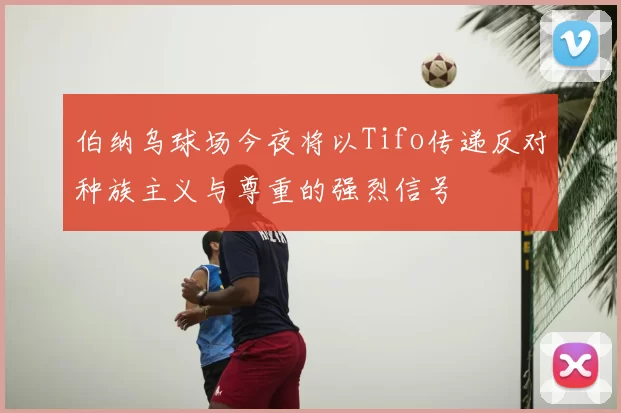 伯纳乌球场今夜将以Tifo传递反对种族主义与尊重的强烈信号