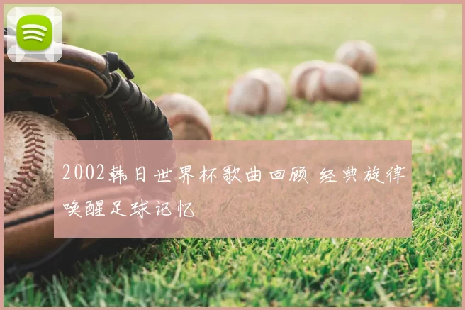 2002韩日世界杯歌曲回顾 经典旋律唤醒足球记忆