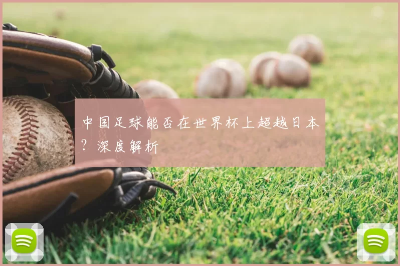 中国足球能否在世界杯上超越日本？深度解析