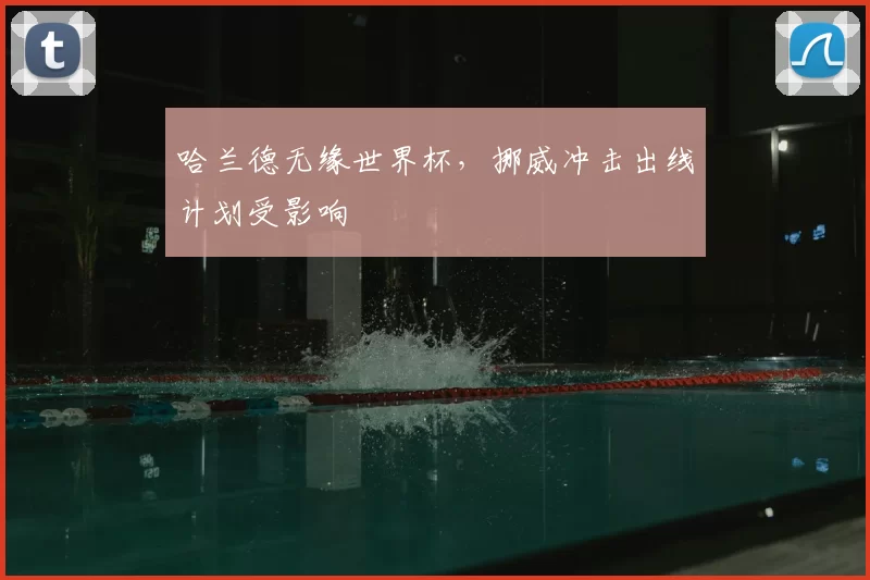 哈兰德无缘世界杯，挪威冲击出线计划受影响