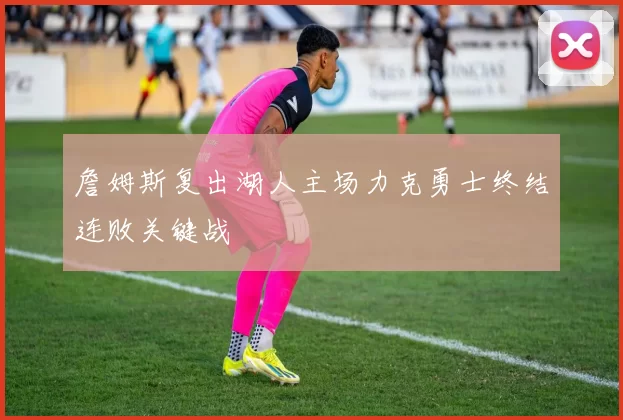 詹姆斯复出湖人主场力克勇士终结连败关键战