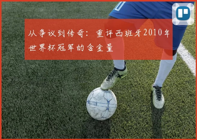 从争议到传奇：重评西班牙2010年世界杯冠军的含金量