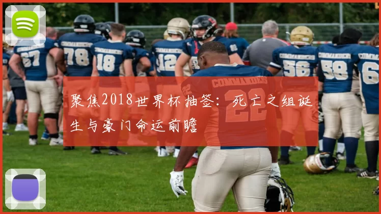 聚焦2018世界杯抽签：死亡之组诞生与豪门命运前瞻