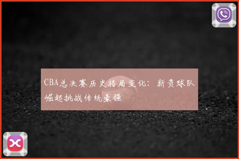 CBA总决赛历史格局变化：新贵球队崛起挑战传统豪强