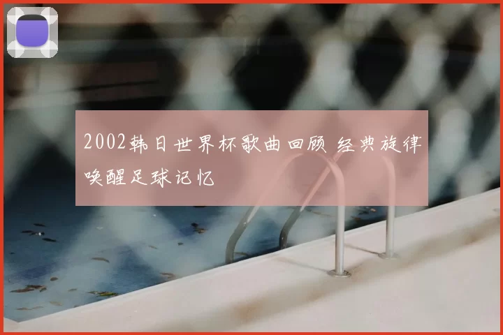 2002韩日世界杯歌曲回顾 经典旋律唤醒足球记忆