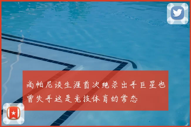 尚帕尼谈生涯首次绝杀出手巨星也曾失手这是竞技体育的常态